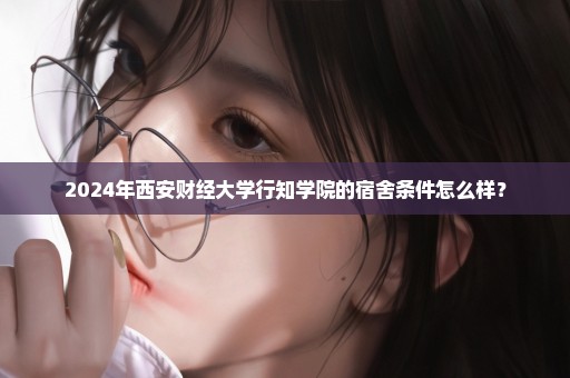 2024年西安财经大学行知学院的宿舍条件怎么样？