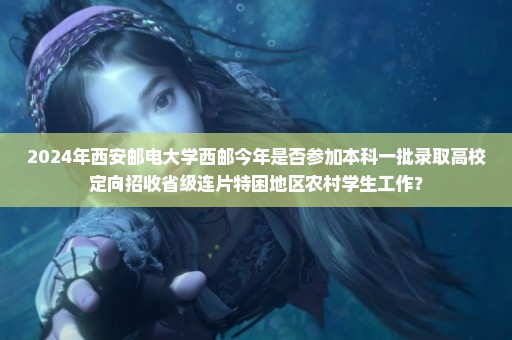 2024年西安邮电大学西邮今年是否参加本科一批录取高校定向招收省级连片特困地区农村学生工作？