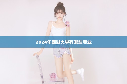 2024年西湖大学有哪些专业