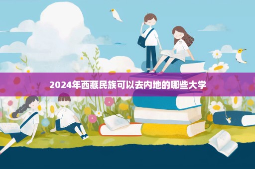 2024年西藏民族可以去内地的哪些大学
