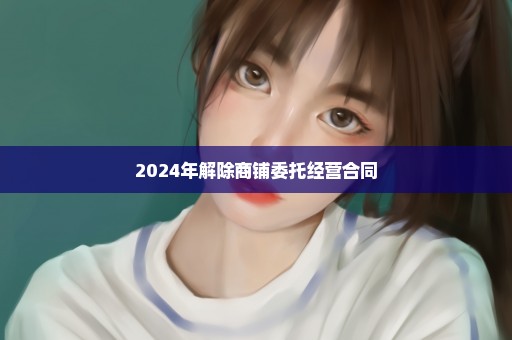2024年解除商铺委托经营合同