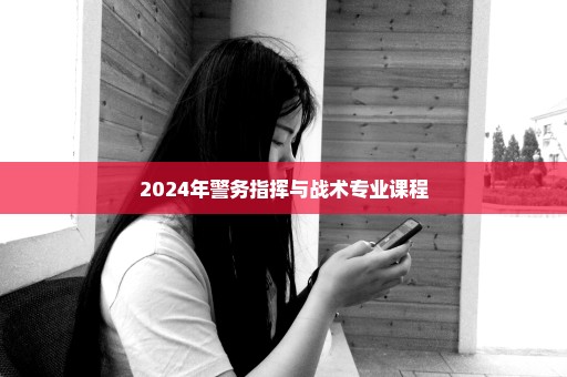 2024年警务指挥与战术专业课程
