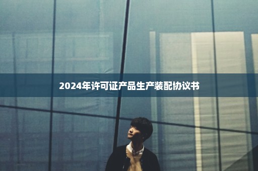 2024年许可证产品生产装配协议书