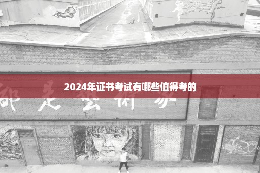 2024年证书考试有哪些值得考的