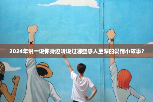 2024年说一说你身边听说过哪些感人至深的爱情小故事？