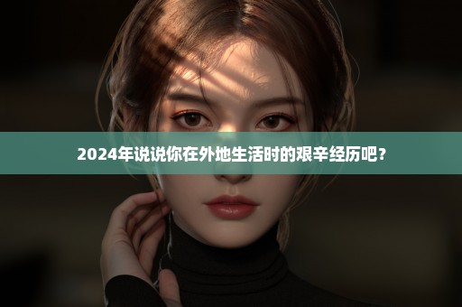 2024年说说你在外地生活时的艰辛经历吧？