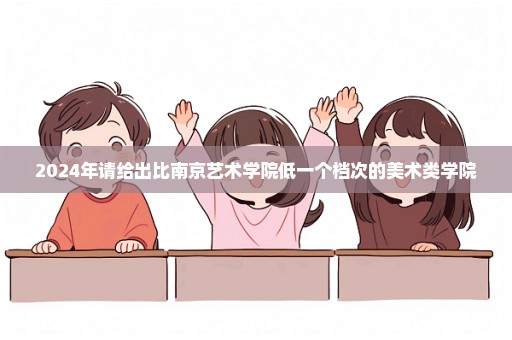 2024年请给出比南京艺术学院低一个档次的美术类学院