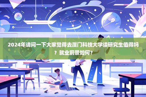 2024年请问一下大家觉得去澳门科技大学读研究生值得吗？就业前景如何？