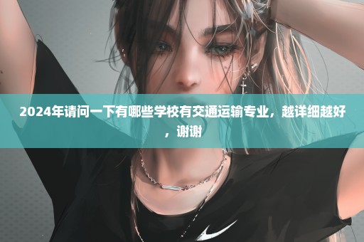 2024年请问一下有哪些学校有交通运输专业，越详细越好，谢谢