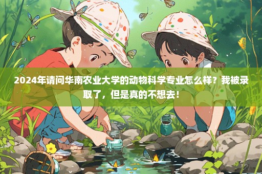 2024年请问华南农业大学的动物科学专业怎么样？我被录取了，但是真的不想去！