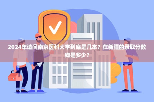 2024年请问南京医科大学到底是几本？在新疆的录取分数线是多少？