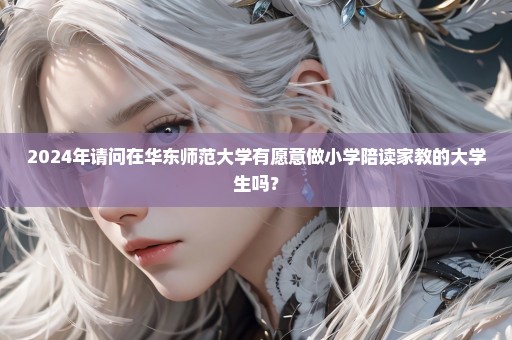 2024年请问在华东师范大学有愿意做小学陪读家教的大学生吗？