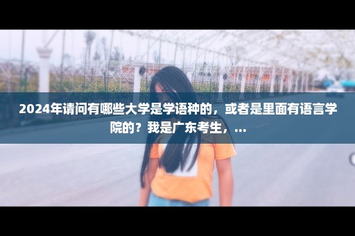 2024年请问有哪些大学是学语种的，或者是里面有语言学院的？我是广东考生，...