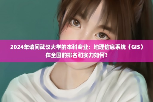 2024年请问武汉大学的本科专业：地理信息系统（GIS）在全国的排名和实力如何？