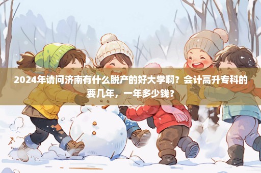 2024年请问济南有什么脱产的好大学啊？会计高升专科的要几年，一年多少钱？