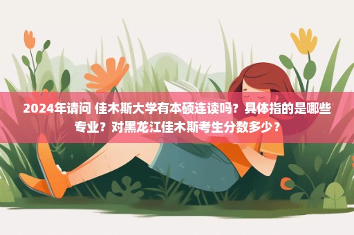 2024年请问 佳木斯大学有本硕连读吗？具体指的是哪些专业？对黑龙江佳木斯考生分数多少？