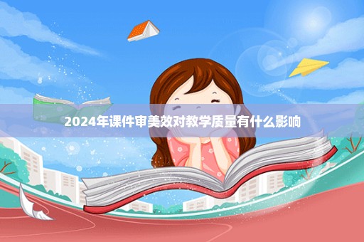 2024年课件审美效对教学质量有什么影响