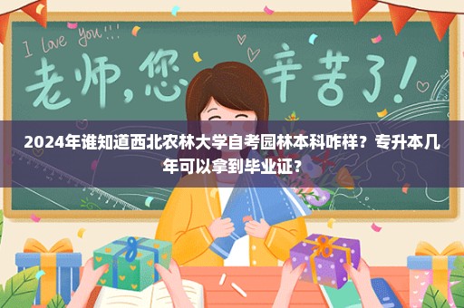 2024年谁知道西北农林大学自考园林本科咋样？专升本几年可以拿到毕业证？