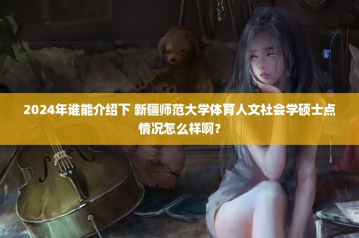 2024年谁能介绍下 新疆师范大学体育人文社会学硕士点情况怎么样啊？