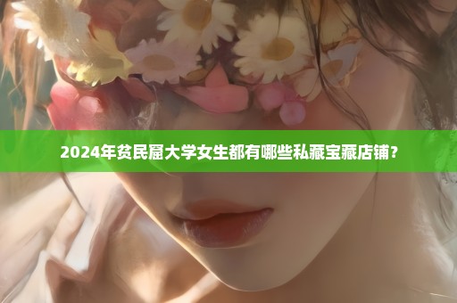 2024年贫民窟大学女生都有哪些私藏宝藏店铺？