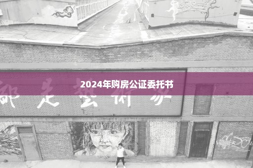 2024年购房公证委托书