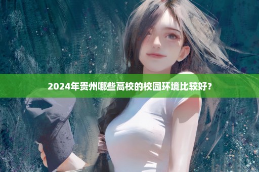 2024年贵州哪些高校的校园环境比较好？
