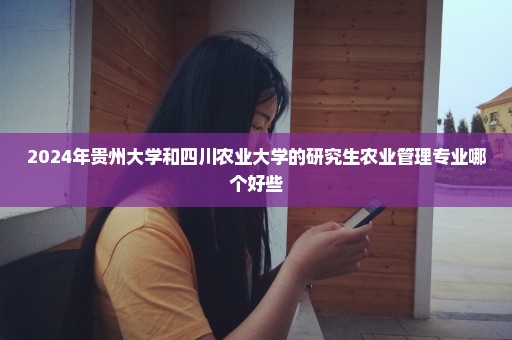 2024年贵州大学和四川农业大学的研究生农业管理专业哪个好些