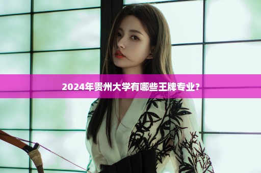 2024年贵州大学有哪些王牌专业？