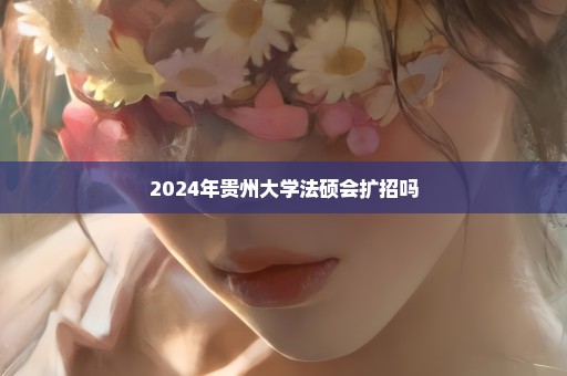 2024年贵州大学法硕会扩招吗