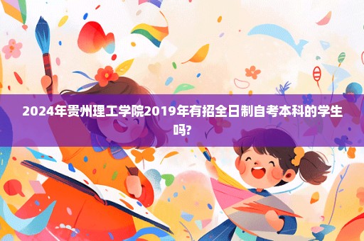 2024年贵州理工学院2019年有招全日制自考本科的学生吗?