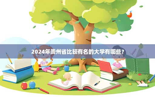 2024年贵州省比较有名的大学有哪些？