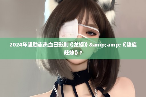 2024年超励志热血日影剧《龙樱》&《垫底辣妹》？