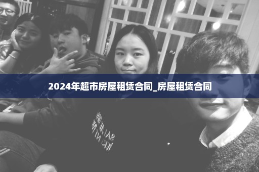 2024年超市房屋租赁合同_房屋租赁合同