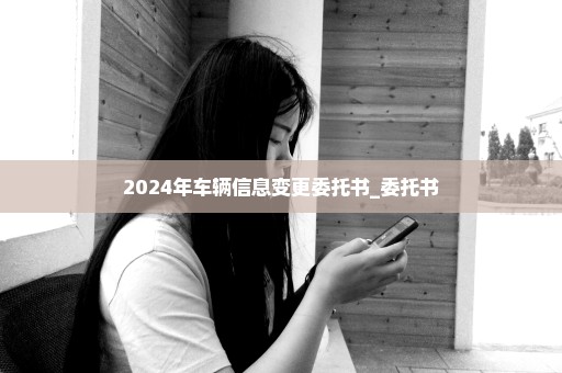 2024年车辆信息变更委托书_委托书