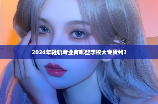 2024年轻轨专业有哪些学校大专贵州？