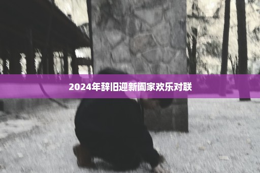 2024年辞旧迎新阖家欢乐对联