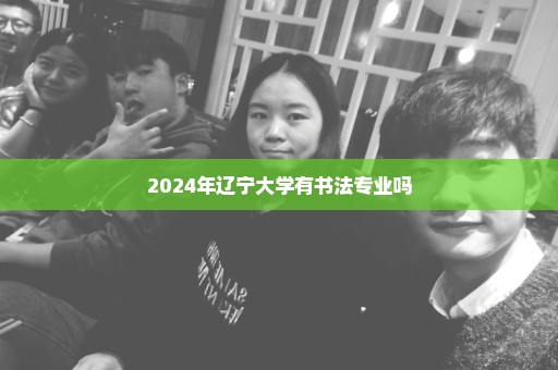 2024年辽宁大学有书法专业吗