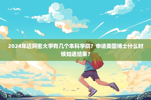 2024年迈阿密大学有几个本科学院？申请美国博士什么时候知道结果？