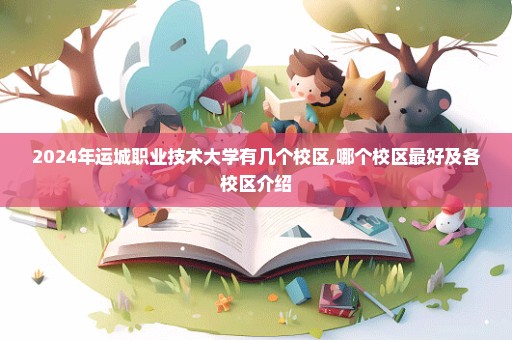 2024年运城职业技术大学有几个校区,哪个校区最好及各校区介绍