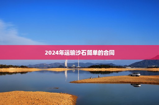 2024年运输沙石简单的合同