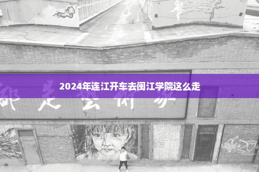 2024年连江开车去闽江学院这么走