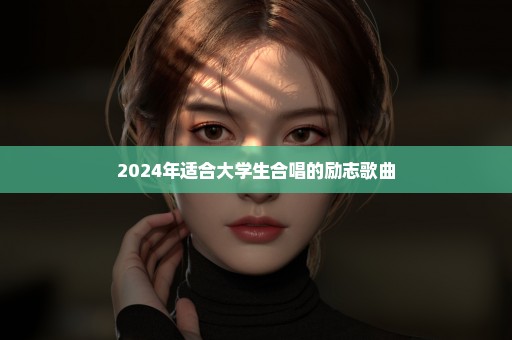 2024年适合大学生合唱的励志歌曲