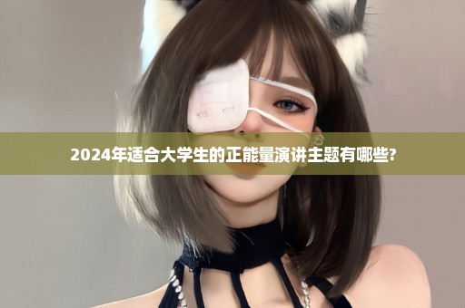 2024年适合大学生的正能量演讲主题有哪些?
