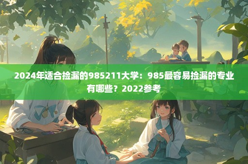 2024年适合捡漏的985211大学：985最容易捡漏的专业有哪些？2022参考