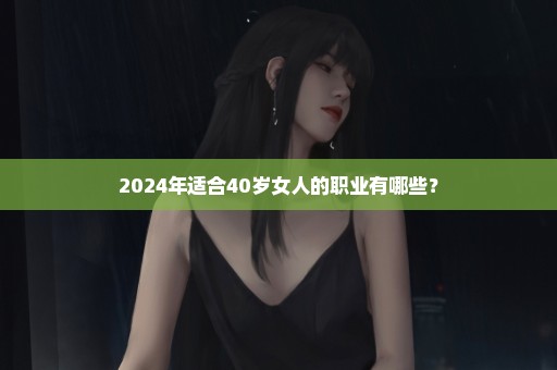 2024年适合40岁女人的职业有哪些？
