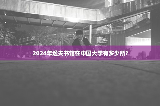 2024年逸夫书馆在中国大学有多少所?