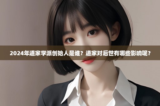 2024年道家学派创始人是谁？道家对后世有哪些影响呢？