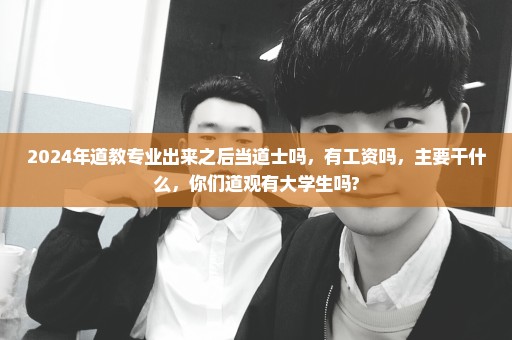 2024年道教专业出来之后当道士吗，有工资吗，主要干什么，你们道观有大学生吗?