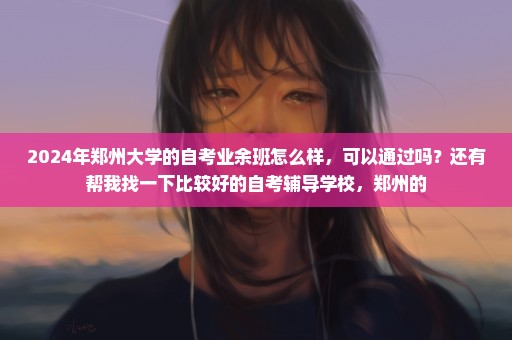 2024年郑州大学的自考业余班怎么样，可以通过吗？还有帮我找一下比较好的自考辅导学校，郑州的