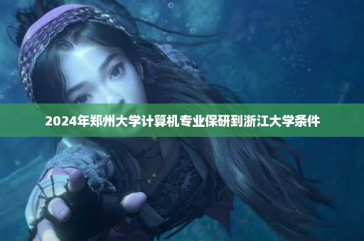 2024年郑州大学计算机专业保研到浙江大学条件